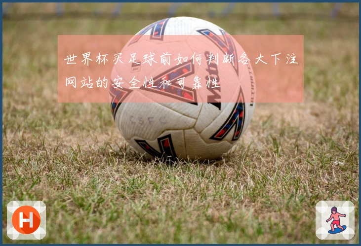 世界杯买足球前如何判断各大下注网站的安全性和可靠性