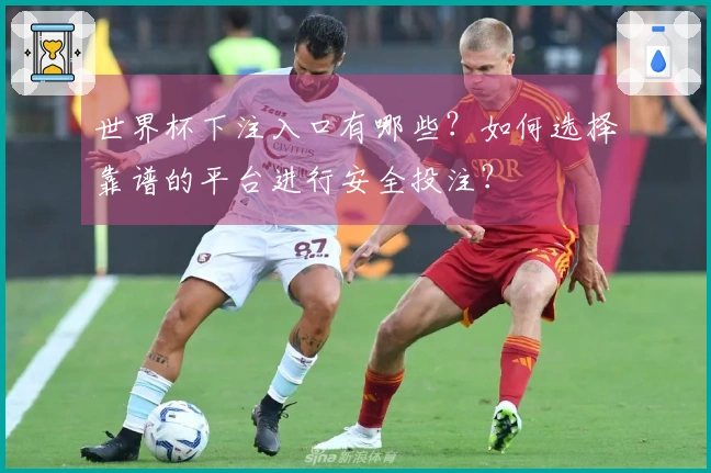世界杯下注入口有哪些？如何选择靠谱的平台进行安全投注？
