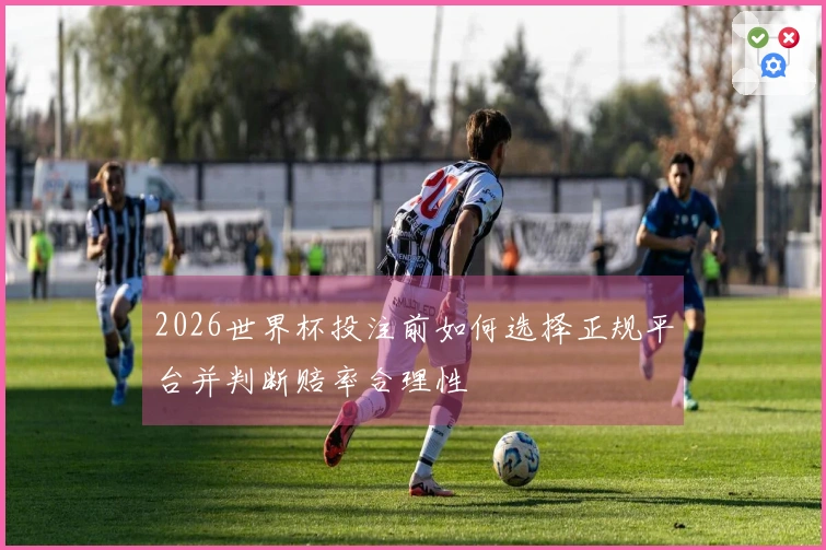 2026世界杯投注前如何选择正规平台并判断赔率合理性