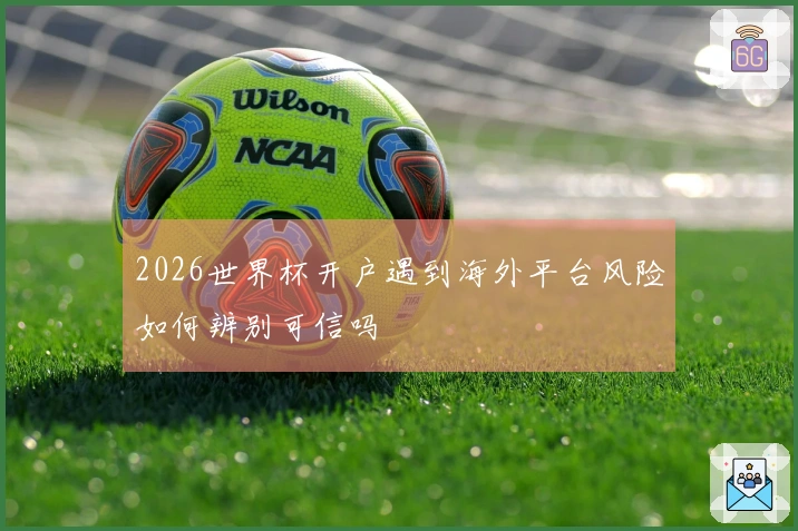 2026世界杯开户遇到海外平台风险如何辨别可信吗