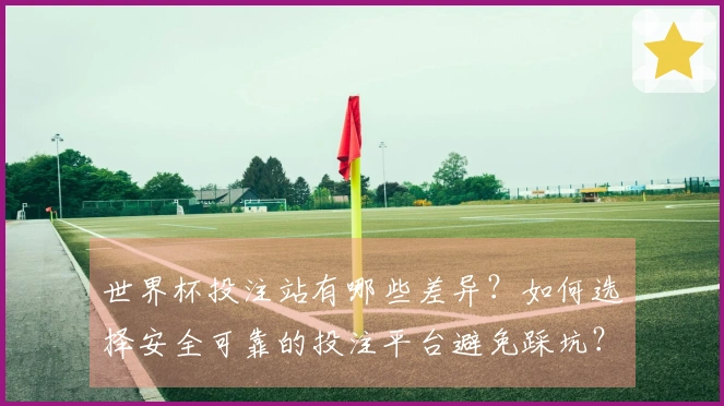 世界杯投注站有哪些差异？如何选择安全可靠的投注平台避免踩坑？