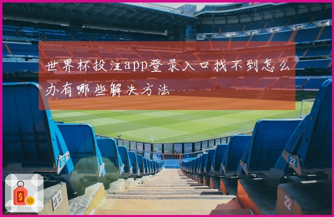 世界杯投注app登录入口找不到怎么办有哪些解决方法