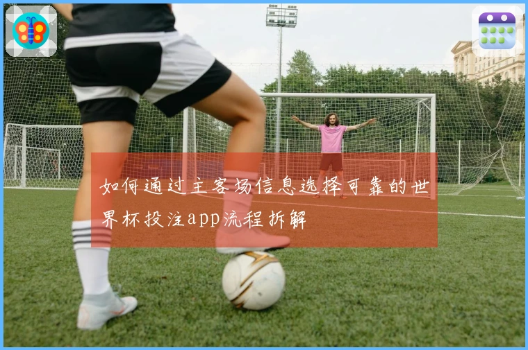 如何通过主客场信息选择可靠的世界杯投注app流程拆解