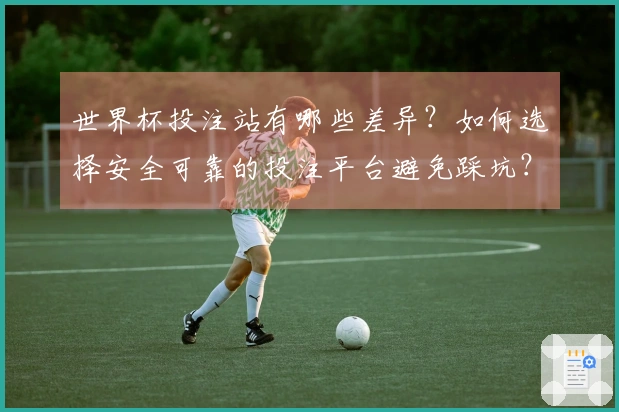 世界杯投注站有哪些差异？如何选择安全可靠的投注平台避免踩坑？
